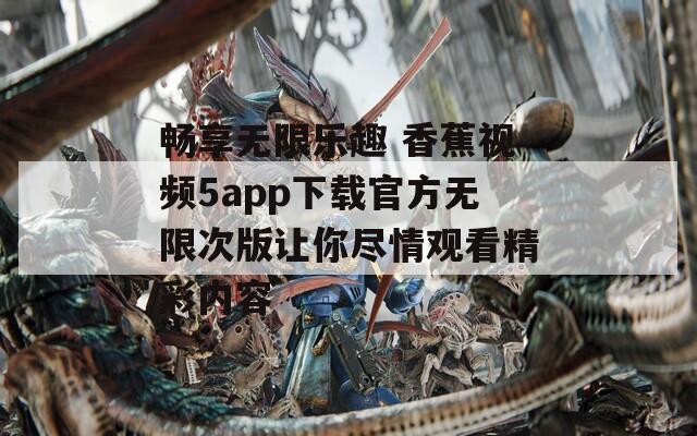 畅享无限乐趣 香蕉视频5app下载官方无限次版让你尽情观看精彩内容