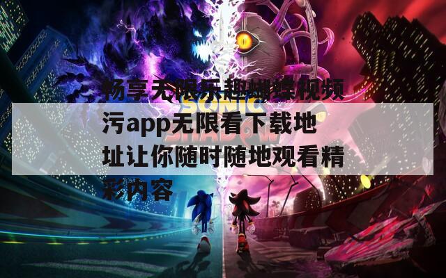 畅享无限乐趣蝴蝶视频污app无限看下载地址让你随时随地观看精彩内容
