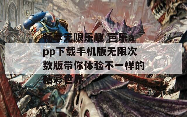 畅享无限乐趣 芭乐app下载手机版无限次数版带你体验不一样的精彩世界