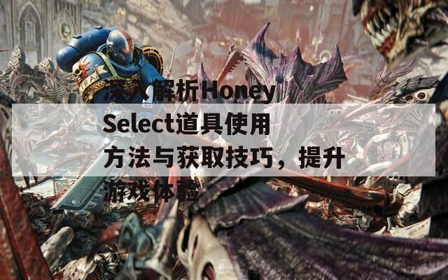 深入解析Honey Select道具使用方法与获取技巧，提升游戏体验