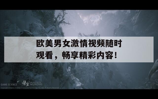 欧美男女激情视频随时观看，畅享精彩内容！
