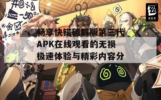 畅享快锚破解版第三代APK在线观看的无损极速体验与精彩内容分享