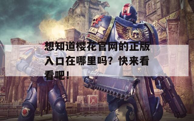 想知道樱花官网的正版入口在哪里吗？快来看看吧！