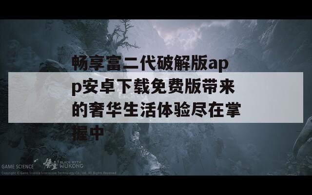 畅享富二代破解版app安卓下载免费版带来的奢华生活体验尽在掌握中