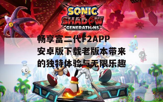 畅享富二代F2APP安卓版下载老版本带来的独特体验与无限乐趣