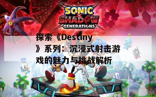 探索《Destiny》系列：沉浸式射击游戏的魅力与挑战解析