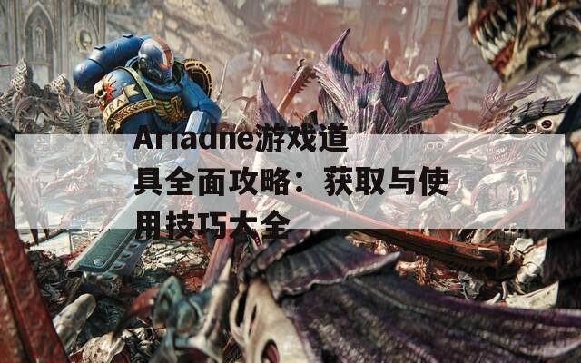 Ariadne游戏道具全面攻略：获取与使用技巧大全