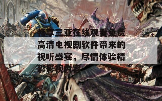 畅享三亚在线观看免费高清电视剧软件带来的视听盛宴，尽情体验精彩影视内容