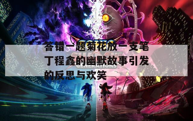 答错一题菊花放一支笔丁程鑫的幽默故事引发的反思与欢笑