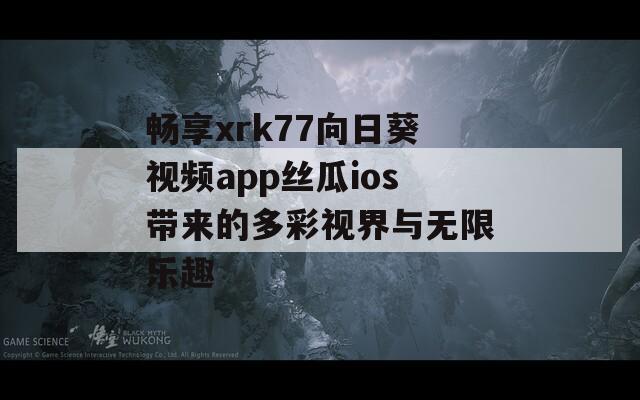 畅享xrk77向日葵视频app丝瓜ios带来的多彩视界与无限乐趣