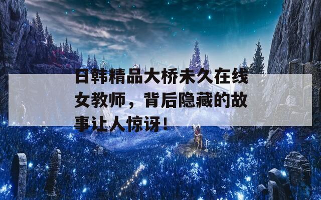日韩精品大桥未久在线女教师，背后隐藏的故事让人惊讶！