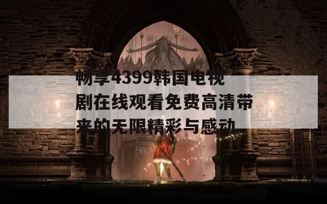 畅享4399韩国电视剧在线观看免费高清带来的无限精彩与感动