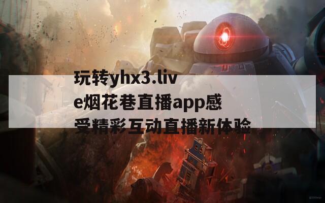 玩转yhx3.live烟花巷直播app感受精彩互动直播新体验