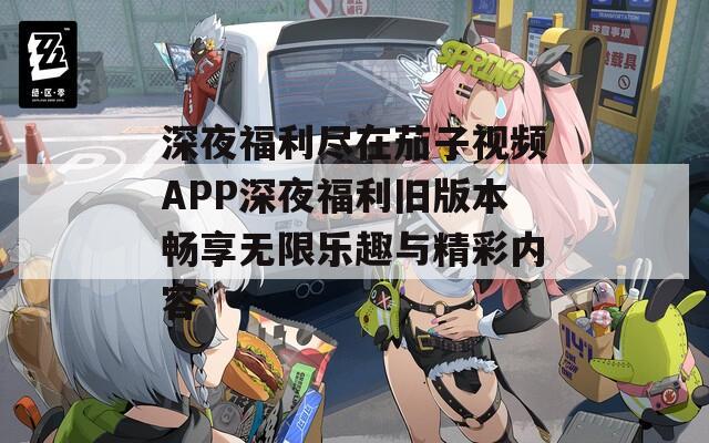 深夜福利尽在茄子视频APP深夜福利旧版本畅享无限乐趣与精彩内容