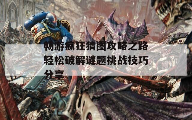 畅游疯狂猜图攻略之路轻松破解谜题挑战技巧分享