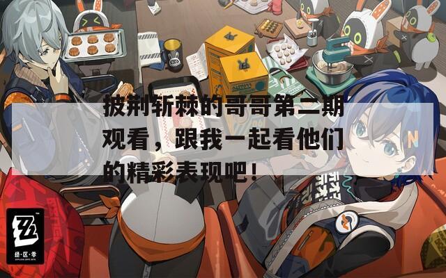 披荆斩棘的哥哥第二期观看，跟我一起看他们的精彩表现吧！
