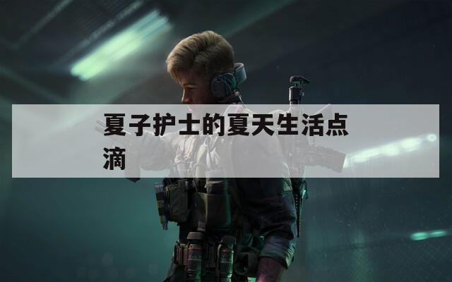 夏子护士的夏天生活点滴