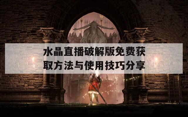 水晶直播破解版免费获取方法与使用技巧分享