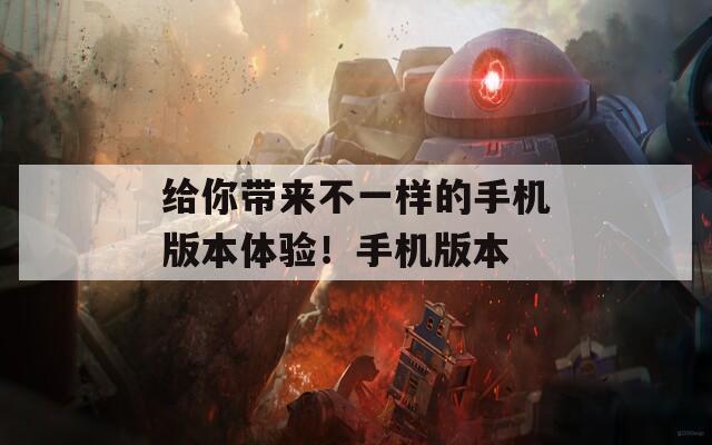 给你带来不一样的手机版本体验！手机版本