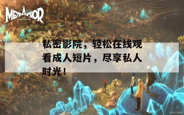 私密影院，轻松在线观看成人短片，尽享私人时光！