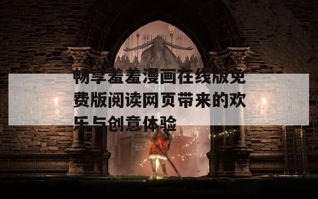 畅享羞羞漫画在线版免费版阅读网页带来的欢乐与创意体验