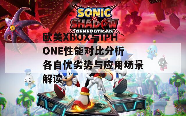 欧美XBOX与IPHONE性能对比分析 各自优劣势与应用场景解读