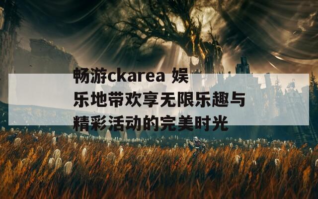 畅游ckarea 娱乐地带欢享无限乐趣与精彩活动的完美时光