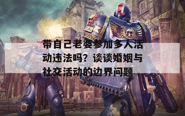 带自己老婆参加多人活动违法吗？谈谈婚姻与社交活动的边界问题
