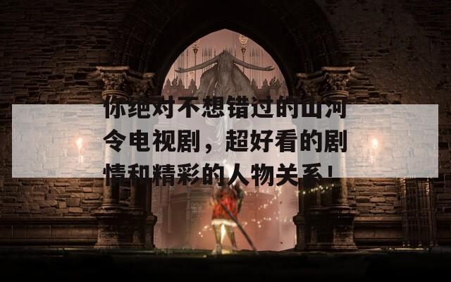 你绝对不想错过的山河令电视剧，超好看的剧情和精彩的人物关系！