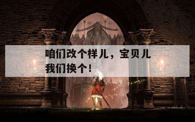 咱们改个样儿，宝贝儿我们换个！