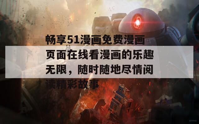 畅享51漫画免费漫画页面在线看漫画的乐趣无限，随时随地尽情阅读精彩故事