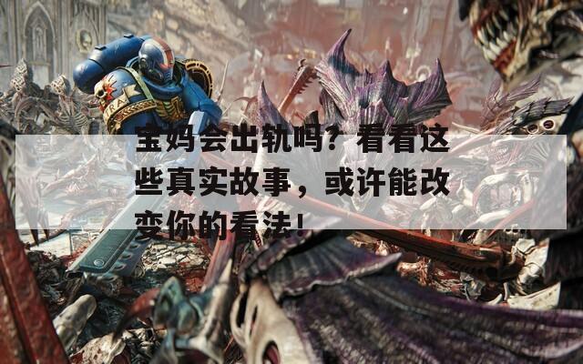 宝妈会出轨吗？看看这些真实故事，或许能改变你的看法！