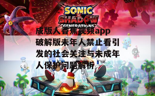 成版人香蕉视频app破解版未年人禁止看引发的社会关注与未成年人保护问题解析