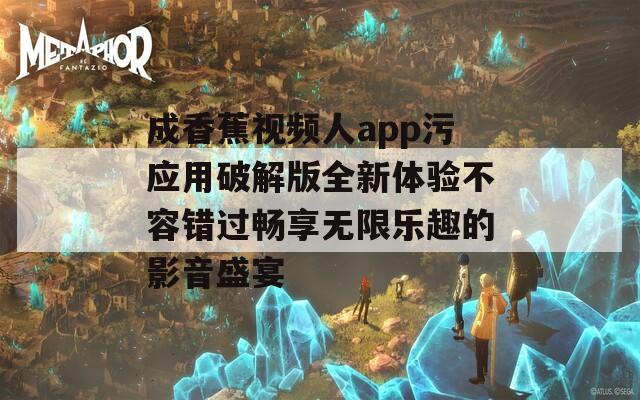 成香蕉视频人app污应用破解版全新体验不容错过畅享无限乐趣的影音盛宴