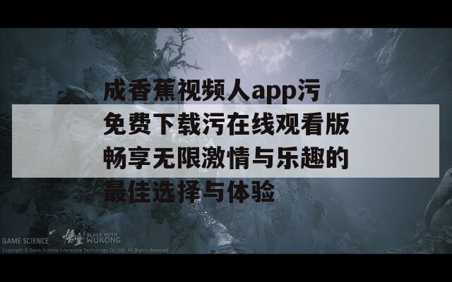 成香蕉视频人app污免费下载污在线观看版畅享无限激情与乐趣的最佳选择与体验
