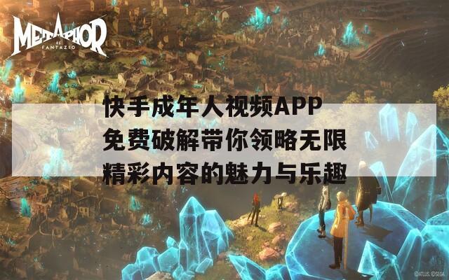 快手成年人视频APP免费破解带你领略无限精彩内容的魅力与乐趣