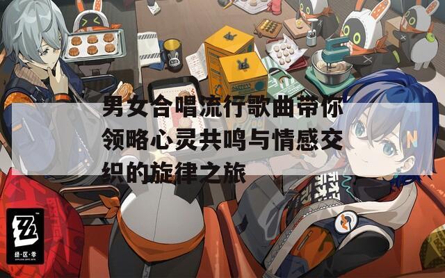 男女合唱流行歌曲带你领略心灵共鸣与情感交织的旋律之旅