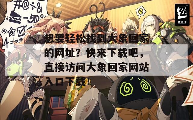 想要轻松找到大象回家的网址？快来下载吧，直接访问大象回家网站入口下载！