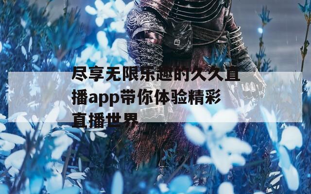 尽享无限乐趣的久久直播app带你体验精彩直播世界