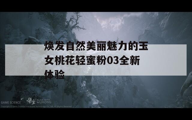 焕发自然美丽魅力的玉女桃花轻蜜粉03全新体验
