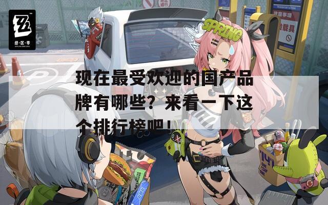 现在最受欢迎的国产品牌有哪些？来看一下这个排行榜吧！