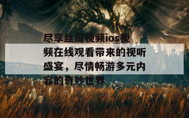 尽享丝瓜视频ios视频在线观看带来的视听盛宴，尽情畅游多元内容的奇妙世界