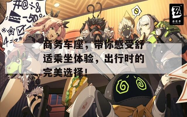 商务车座，带你感受舒适乘坐体验，出行时的完美选择！