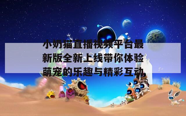 小奶猫直播视频平台最新版全新上线带你体验萌宠的乐趣与精彩互动