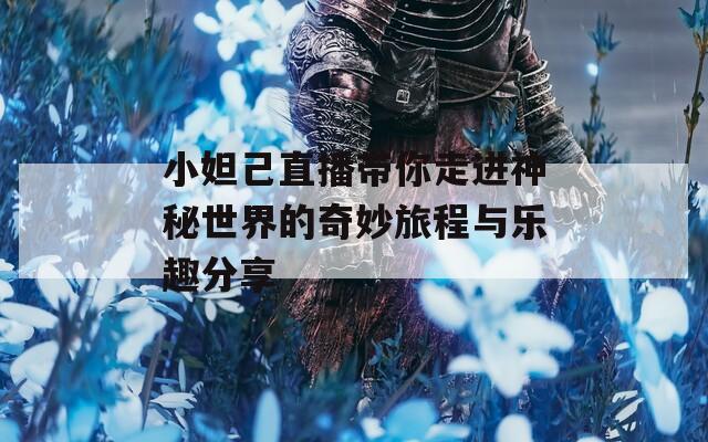 小妲己直播带你走进神秘世界的奇妙旅程与乐趣分享