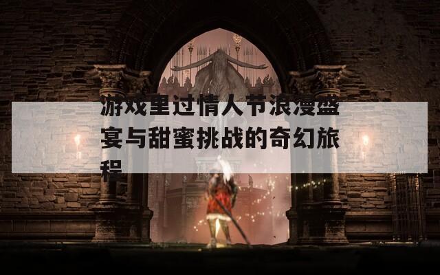 游戏里过情人节浪漫盛宴与甜蜜挑战的奇幻旅程