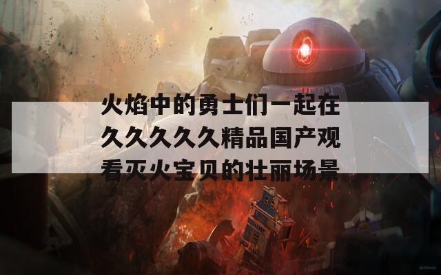 火焰中的勇士们一起在久久久久久精品国产观看灭火宝贝的壮丽场景