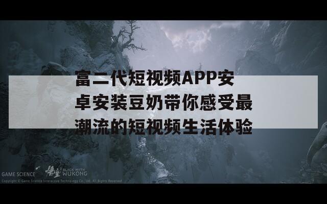 富二代短视频APP安卓安装豆奶带你感受最潮流的短视频生活体验