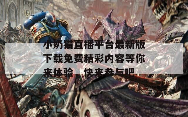 小奶猫直播平台最新版下载免费精彩内容等你来体验，快来参与吧