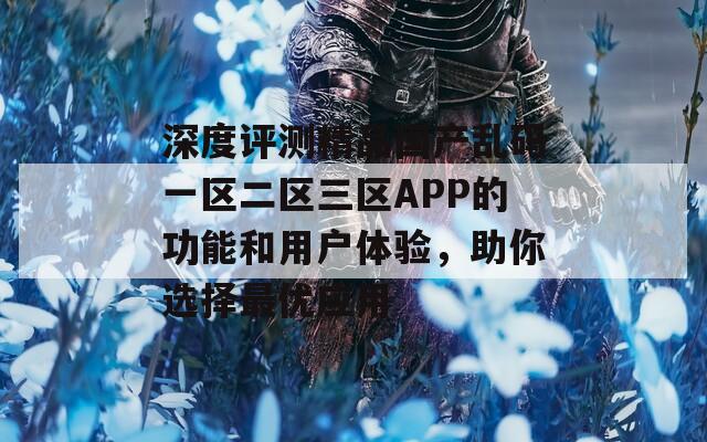 深度评测精品国产乱码一区二区三区APP的功能和用户体验，助你选择最优应用